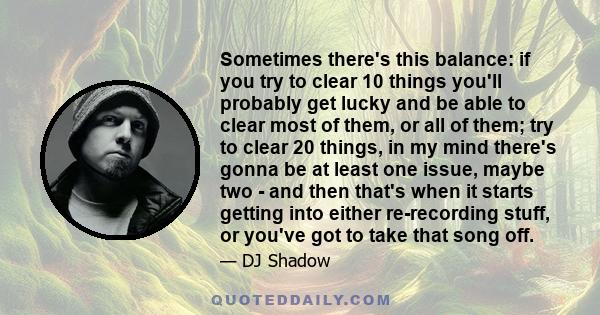 Sometimes there's this balance: if you try to clear 10 things you'll probably get lucky and be able to clear most of them, or all of them; try to clear 20 things, in my mind there's gonna be at least one issue, maybe