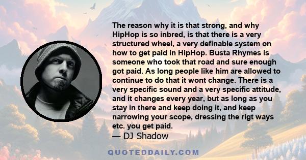 The reason why it is that strong, and why HipHop is so inbred, is that there is a very structured wheel, a very definable system on how to get paid in HipHop. Busta Rhymes is someone who took that road and sure enough