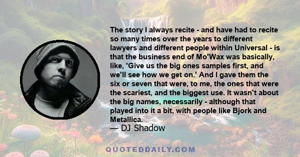 The story I always recite - and have had to recite so many times over the years to different lawyers and different people within Universal - is that the business end of Mo'Wax was basically, like, 'Give us the big ones