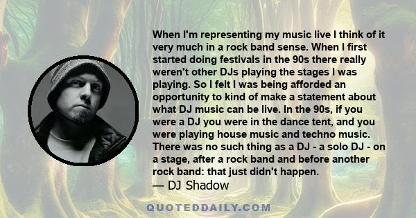 When I'm representing my music live I think of it very much in a rock band sense. When I first started doing festivals in the 90s there really weren't other DJs playing the stages I was playing. So I felt I was being