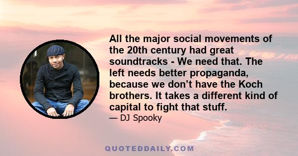 All the major social movements of the 20th century had great soundtracks - We need that. The left needs better propaganda, because we don’t have the Koch brothers. It takes a different kind of capital to fight that