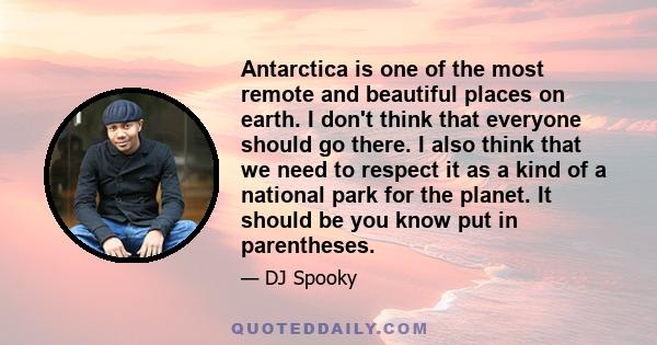 Antarctica is one of the most remote and beautiful places on earth. I don't think that everyone should go there. I also think that we need to respect it as a kind of a national park for the planet. It should be you know 