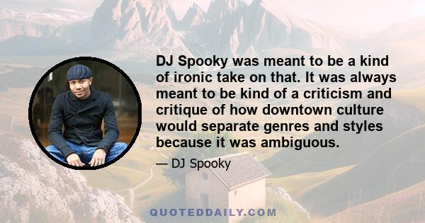 DJ Spooky was meant to be a kind of ironic take on that. It was always meant to be kind of a criticism and critique of how downtown culture would separate genres and styles because it was ambiguous.