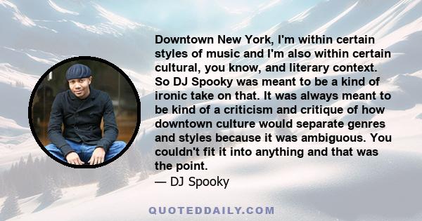 Downtown New York, I'm within certain styles of music and I'm also within certain cultural, you know, and literary context. So DJ Spooky was meant to be a kind of ironic take on that. It was always meant to be kind of a 