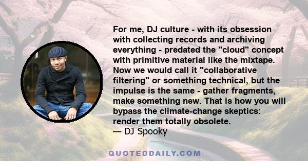 For me, DJ culture - with its obsession with collecting records and archiving everything - predated the cloud concept with primitive material like the mixtape. Now we would call it collaborative filtering or something