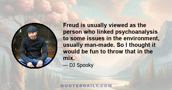 Freud is usually viewed as the person who linked psychoanalysis to some issues in the environment, usually man-made. So I thought it would be fun to throw that in the mix.