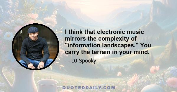 I think that electronic music mirrors the complexity of information landscapes. You carry the terrain in your mind.