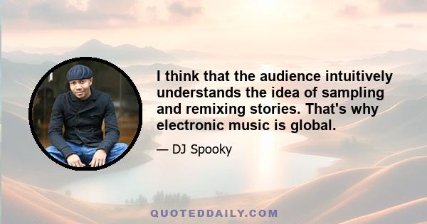 I think that the audience intuitively understands the idea of sampling and remixing stories. That's why electronic music is global.