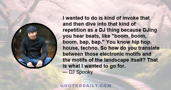 I wanted to do is kind of invoke that and then dive into that kind of repetition as a DJ thing because DJing you hear beats, like boom, boom, boom, bap, bap. You know hip hop, house, techno. So how do you translate