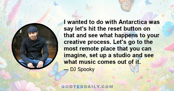 I wanted to do with Antarctica was say let's hit the reset button on that and see what happens to your creative process. Let's go to the most remote place that you can imagine, set up a studio and see what music comes