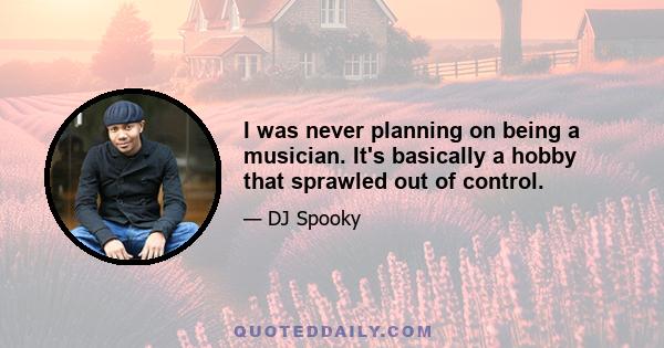 I was never planning on being a musician. It's basically a hobby that sprawled out of control.