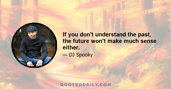 If you don't understand the past, the future won't make much sense either.