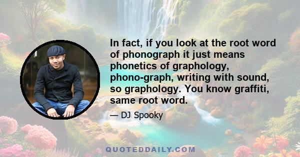 In fact, if you look at the root word of phonograph it just means phonetics of graphology, phono-graph, writing with sound, so graphology. You know graffiti, same root word.