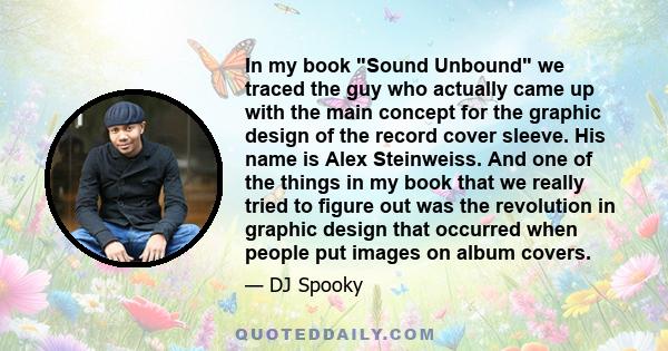 In my book Sound Unbound we traced the guy who actually came up with the main concept for the graphic design of the record cover sleeve. His name is Alex Steinweiss. And one of the things in my book that we really tried 