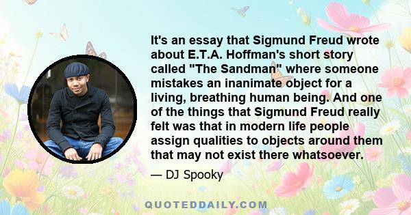 It's an essay that Sigmund Freud wrote about E.T.A. Hoffman's short story called The Sandman where someone mistakes an inanimate object for a living, breathing human being. And one of the things that Sigmund Freud