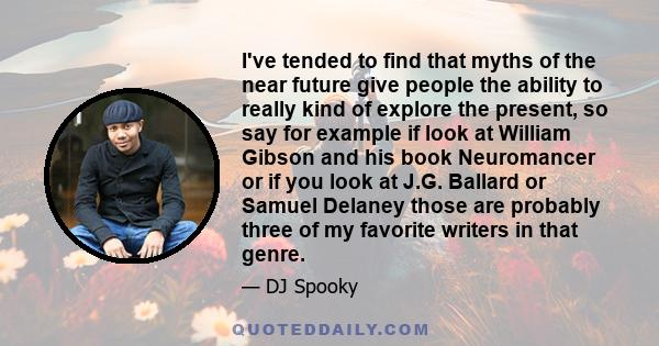 I've tended to find that myths of the near future give people the ability to really kind of explore the present, so say for example if look at William Gibson and his book Neuromancer or if you look at J.G. Ballard or