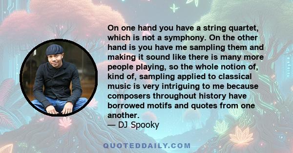 On one hand you have a string quartet, which is not a symphony. On the other hand is you have me sampling them and making it sound like there is many more people playing, so the whole notion of, kind of, sampling