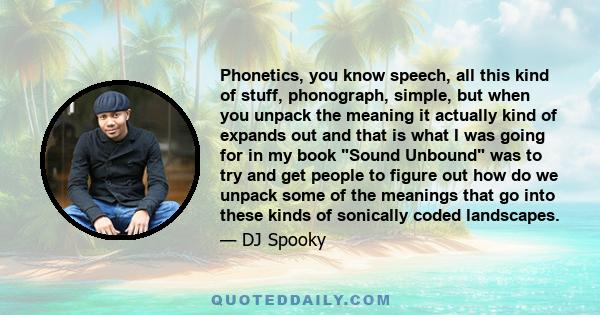 Phonetics, you know speech, all this kind of stuff, phonograph, simple, but when you unpack the meaning it actually kind of expands out and that is what I was going for in my book Sound Unbound was to try and get people 