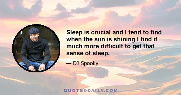 Sleep is crucial and I tend to find when the sun is shining I find it much more difficult to get that sense of sleep.