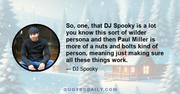 So, one, that DJ Spooky is a lot you know this sort of wilder persona and then Paul Miller is more of a nuts and bolts kind of person, meaning just making sure all these things work.