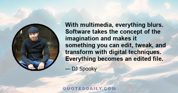 With multimedia, everything blurs. Software takes the concept of the imagination and makes it something you can edit, tweak, and transform with digital techniques. Everything becomes an edited file.