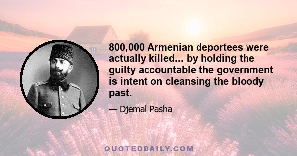 800,000 Armenian deportees were actually killed... by holding the guilty accountable the government is intent on cleansing the bloody past.