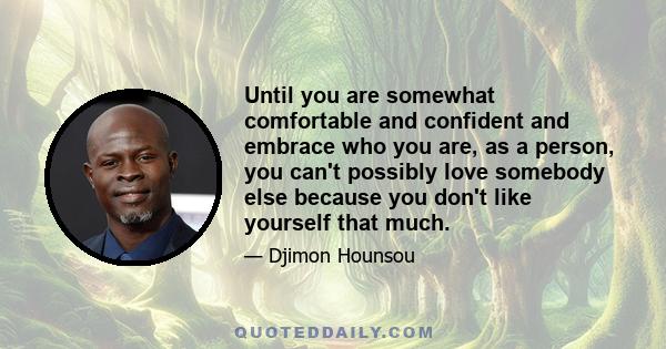 Until you are somewhat comfortable and confident and embrace who you are, as a person, you can't possibly love somebody else because you don't like yourself that much.