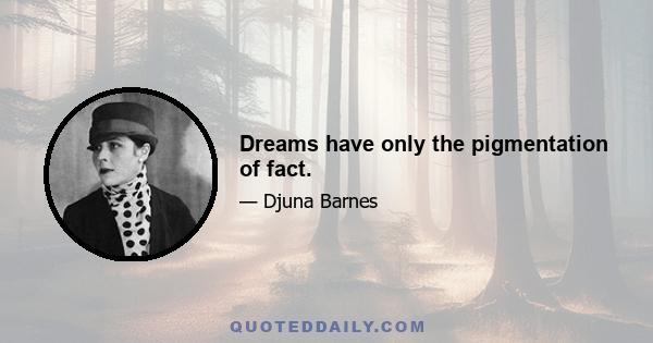 Dreams have only the pigmentation of fact.