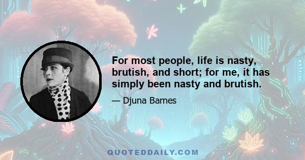 For most people, life is nasty, brutish, and short; for me, it has simply been nasty and brutish.