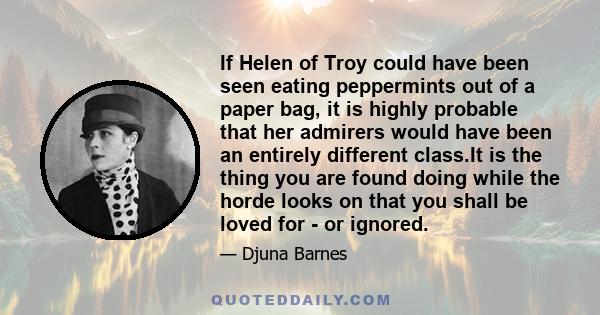 If Helen of Troy could have been seen eating peppermints out of a paper bag, it is highly probable that her admirers would have been an entirely different class.It is the thing you are found doing while the horde looks