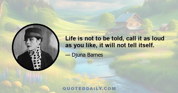 Life is not to be told, call it as loud as you like, it will not tell itself.