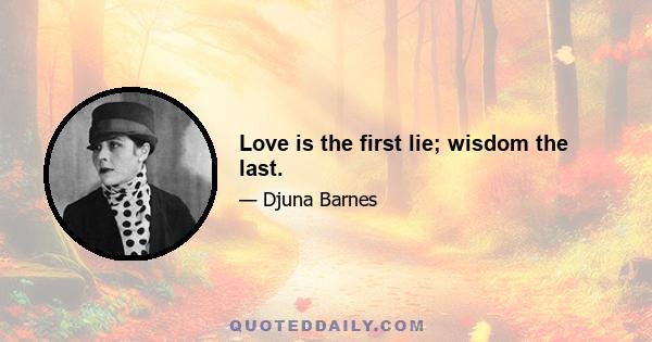 Love is the first lie; wisdom the last.