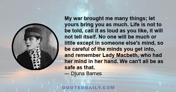 My war brought me many things; let yours bring you as much. Life is not to be told, call it as loud as you like, it will not tell itself. No one will be much or little except in someone else's mind, so be careful of the 