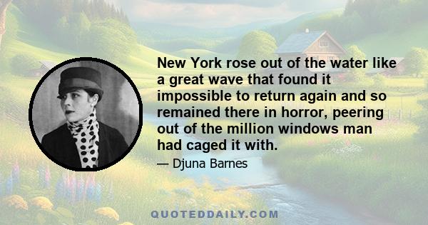 New York rose out of the water like a great wave that found it impossible to return again and so remained there in horror, peering out of the million windows man had caged it with.