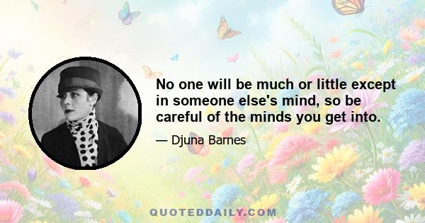 No one will be much or little except in someone else's mind, so be careful of the minds you get into.