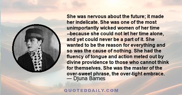 She was nervous about the future; it made her indelicate. She was one of the most unimportantly wicked women of her time --because she could not let her time alone, and yet could never be a part of it. She wanted to be