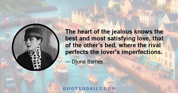 The heart of the jealous knows the best and most satisfying love, that of the other's bed, where the rival perfects the lover's imperfections.