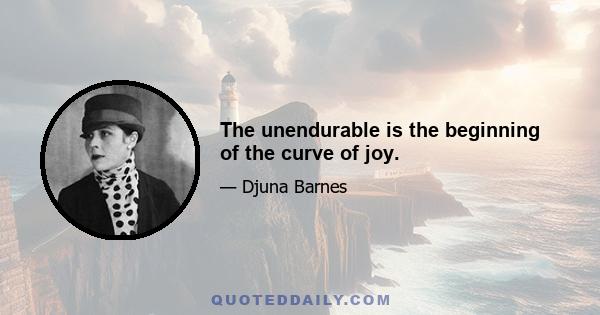 The unendurable is the beginning of the curve of joy.