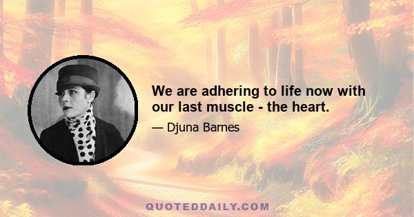 We are adhering to life now with our last muscle - the heart.