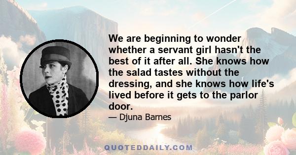 We are beginning to wonder whether a servant girl hasn't the best of it after all. She knows how the salad tastes without the dressing, and she knows how life's lived before it gets to the parlor door.