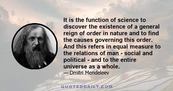 It is the function of science to discover the existence of a general reign of order in nature and to find the causes governing this order. And this refers in equal measure to the relations of man - social and political