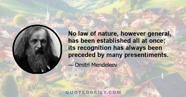 No law of nature, however general, has been established all at once; its recognition has always been preceded by many presentiments.