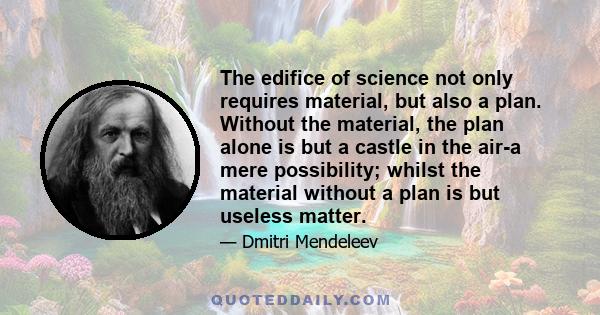 The edifice of science not only requires material, but also a plan. Without the material, the plan alone is but a castle in the air-a mere possibility; whilst the material without a plan is but useless matter.