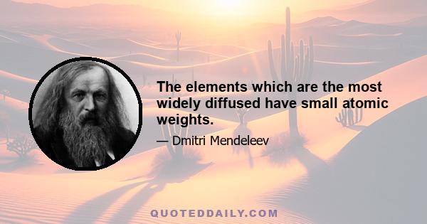 The elements which are the most widely diffused have small atomic weights.