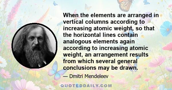 When the elements are arranged in vertical columns according to increasing atomic weight, so that the horizontal lines contain analogous elements again according to increasing atomic weight, an arrangement results from