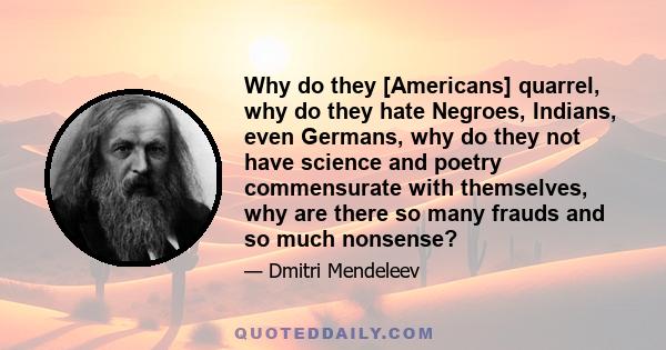 Why do they [Americans] quarrel, why do they hate Negroes, Indians, even Germans, why do they not have science and poetry commensurate with themselves, why are there so many frauds and so much nonsense?