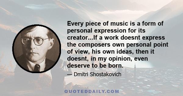 Every piece of music is a form of personal expression for its creator...If a work doesnt express the composers own personal point of view, his own ideas, then it doesnt, in my opinion, even deserve to be born.