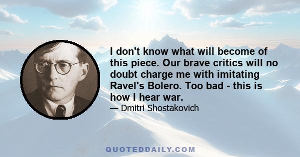 I don't know what will become of this piece. Our brave critics will no doubt charge me with imitating Ravel's Bolero. Too bad - this is how I hear war.