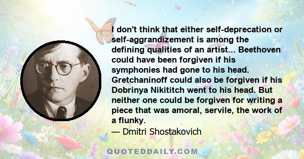 I don't think that either self-deprecation or self-aggrandizement is among the defining qualities of an artist... Beethoven could have been forgiven if his symphonies had gone to his head. Gretchaninoff could also be