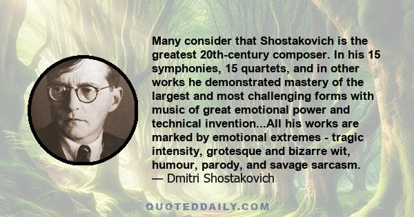 Many consider that Shostakovich is the greatest 20th-century composer. In his 15 symphonies, 15 quartets, and in other works he demonstrated mastery of the largest and most challenging forms with music of great